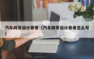 鄂尔多斯汽车网页设计背景（汽车网页设计背景怎么写）