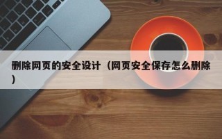 鄂尔多斯删除网页的安全设计（网页安全保存怎么删除）