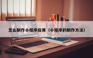 鄂尔多斯怎么制作小程序应用（小程序的制作方法）