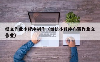 鄂尔多斯提交作业小程序制作（微信小程序布置作业交作业）