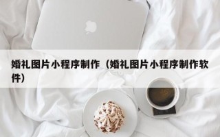 鄂尔多斯婚礼图片小程序制作（婚礼图片小程序制作软件）