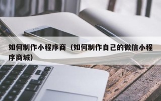 鄂尔多斯如何制作小程序商（如何制作自己的微信小程序商城）